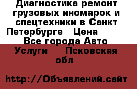 Диагностика,ремонт грузовых иномарок и спецтехники в Санкт-Петербурге › Цена ­ 1 500 - Все города Авто » Услуги   . Псковская обл.